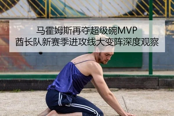 马霍姆斯再夺超级碗MVP 酋长队新赛季进攻线大变阵深度观察