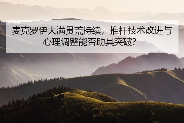 麦克罗伊大满贯荒持续，推杆技术改进与心理调整能否助其突破？